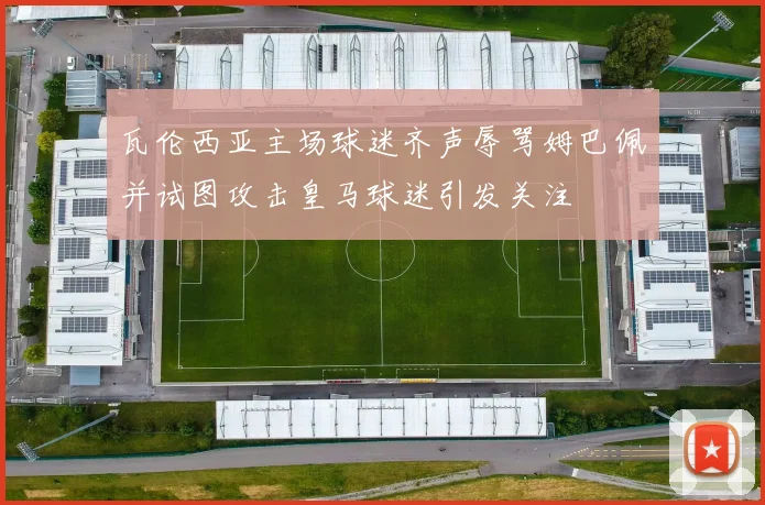 瓦伦西亚主场球迷齐声辱骂姆巴佩并试图攻击皇马球迷引发关注