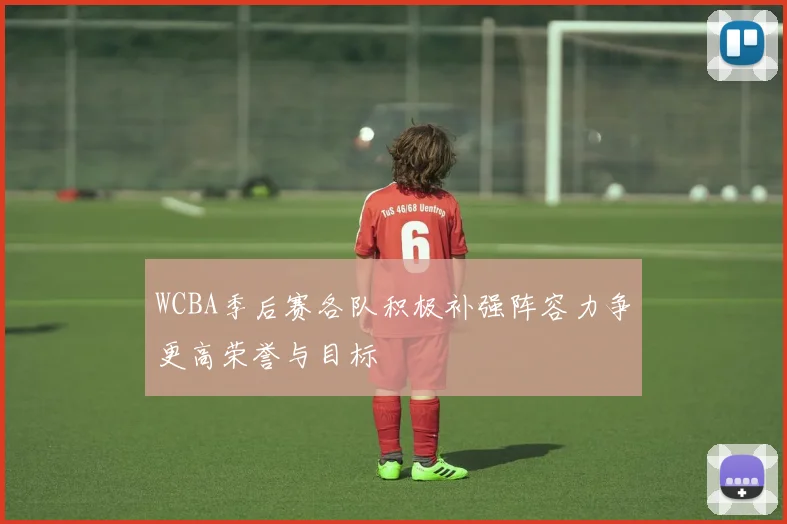 WCBA季后赛各队积极补强阵容力争更高荣誉与目标