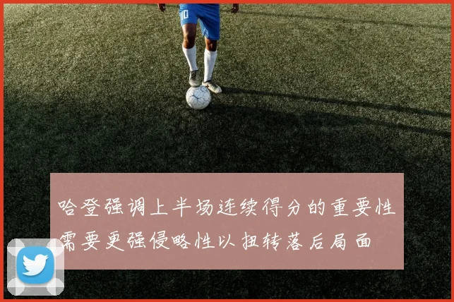 哈登强调上半场连续得分的重要性需要更强侵略性以扭转落后局面