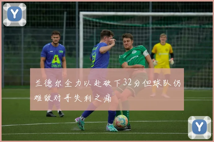 兰德尔全力以赴砍下32分但球队仍难敌对手失利之痛