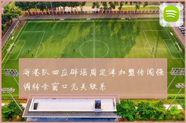 海港队回应辟谣周定洋加盟传闻强调转会窗口无关联系