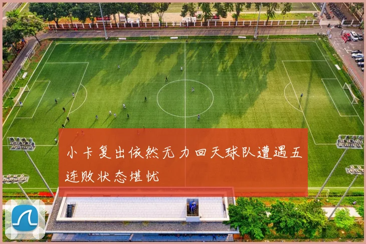 小卡复出依然无力回天球队遭遇五连败状态堪忧