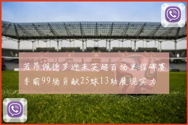 若昂佩德罗迎来英超百场里程碑赛季前99场贡献25球13助展现实力