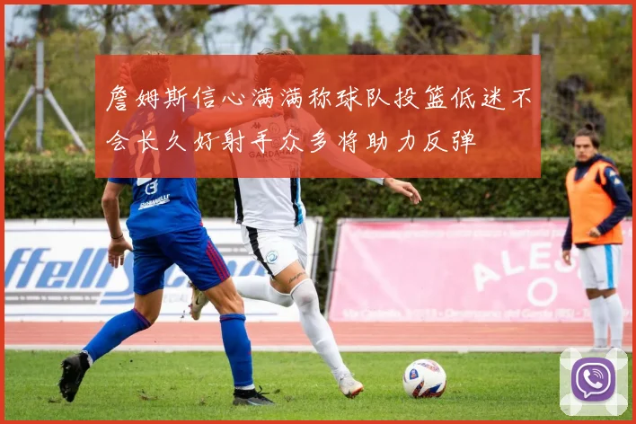 詹姆斯信心满满称球队投篮低迷不会长久好射手众多将助力反弹