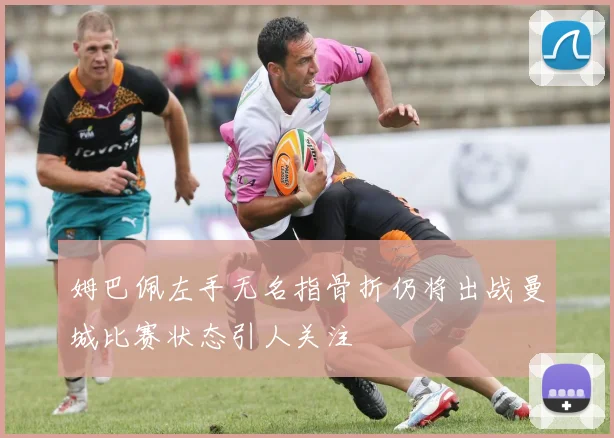 姆巴佩左手无名指骨折仍将出战曼城比赛状态引人关注
