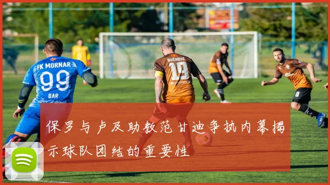 保罗与卢及助教范甘迪争执内幕揭示球队团结的重要性