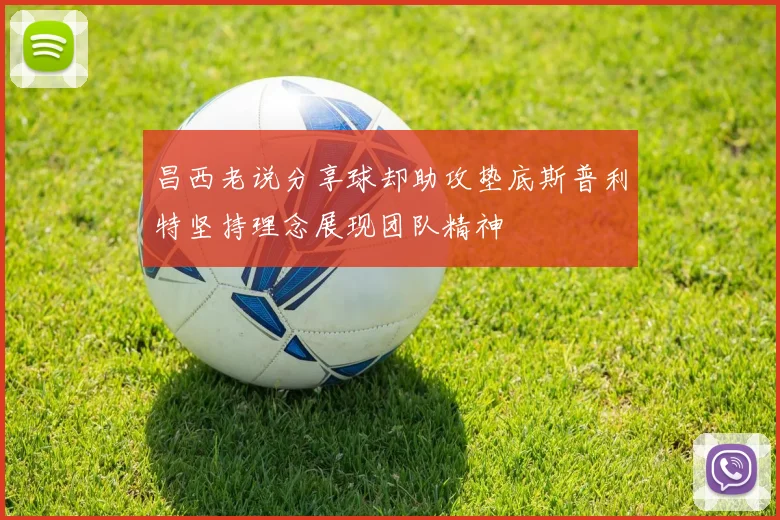 昌西老说分享球却助攻垫底斯普利特坚持理念展现团队精神