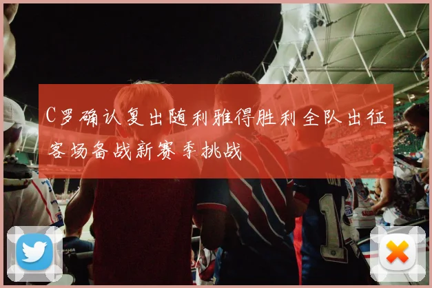 C罗确认复出随利雅得胜利全队出征客场备战新赛季挑战