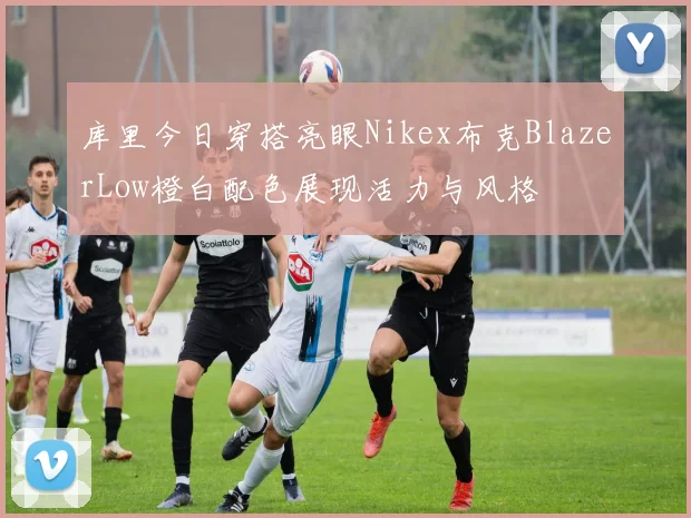 库里今日穿搭亮眼Nikex布克BlazerLow橙白配色展现活力与风格
