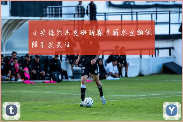 小安德烈杰克逊新赛季薪水全额保障引发关注