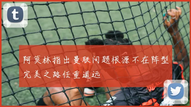 阿莫林指出曼联问题根源不在阵型完美之路任重道远