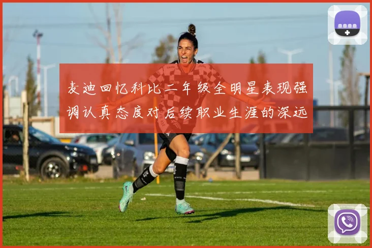 麦迪回忆科比二年级全明星表现强调认真态度对后续职业生涯的深远影响
