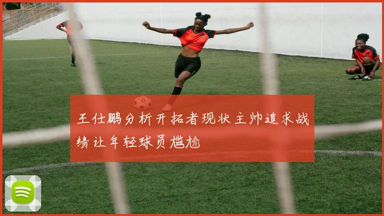 王仕鹏分析开拓者现状主帅追求战绩让年轻球员尴尬