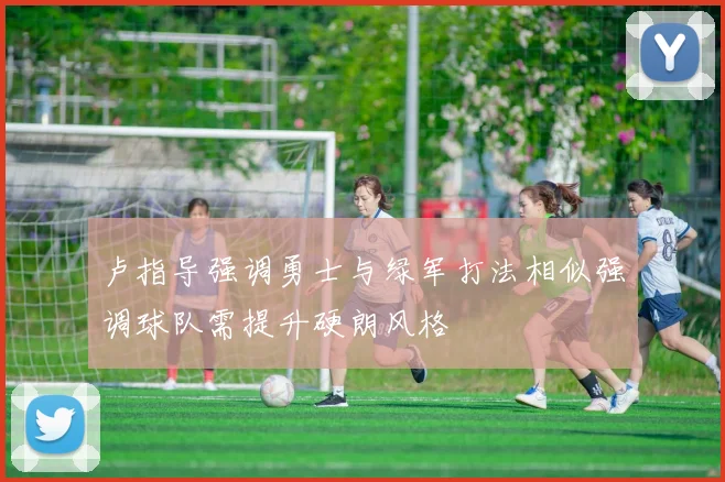 卢指导强调勇士与绿军打法相似强调球队需提升硬朗风格