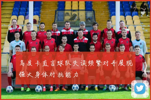 乌度卡直言球队失误频繁对手展现强大身体对抗能力