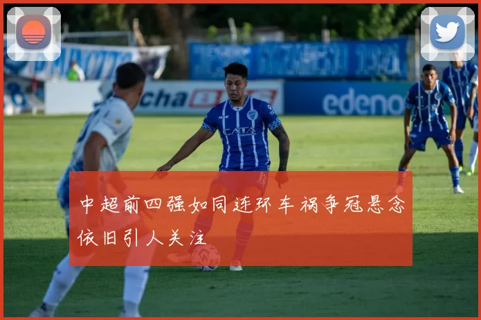 中超前四强如同连环车祸争冠悬念依旧引人关注