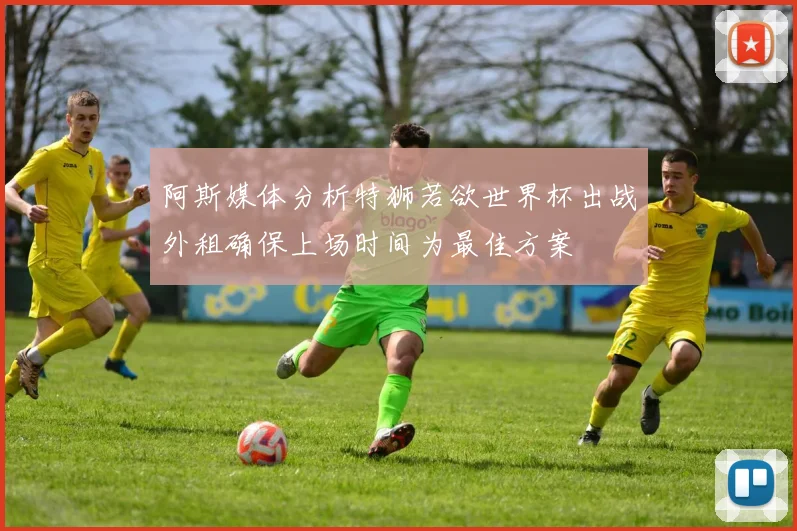 阿斯媒体分析特狮若欲世界杯出战外租确保上场时间为最佳方案