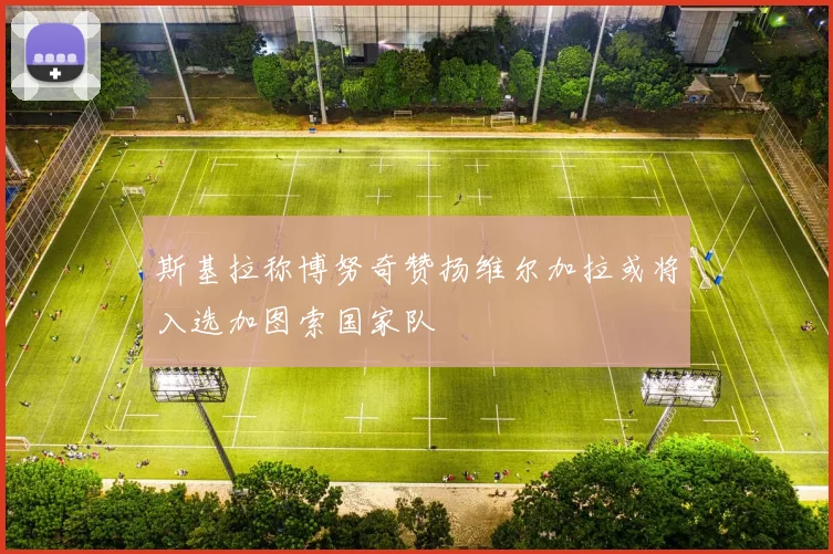 斯基拉称博努奇赞扬维尔加拉或将入选加图索国家队