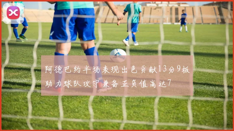 阿德巴约半场表现出色贡献13分9板助力球队攻守兼备正负值高达7