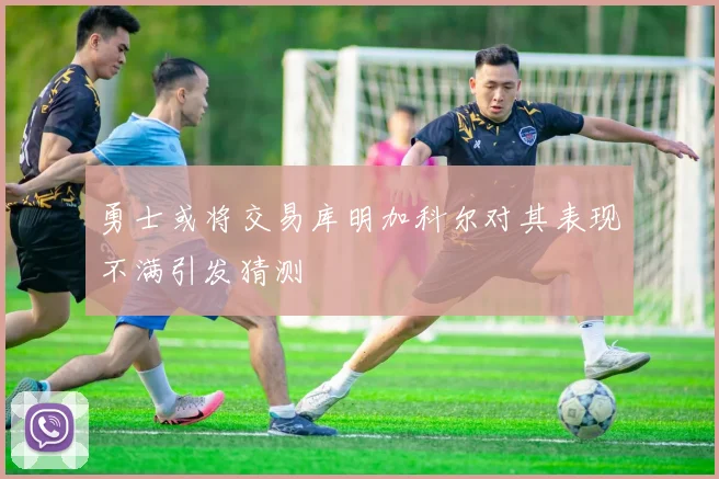 勇士或将交易库明加科尔对其表现不满引发猜测