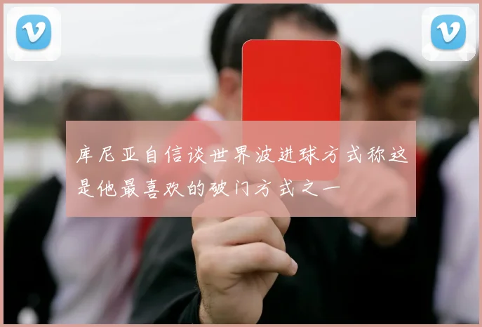 库尼亚自信谈世界波进球方式称这是他最喜欢的破门方式之一