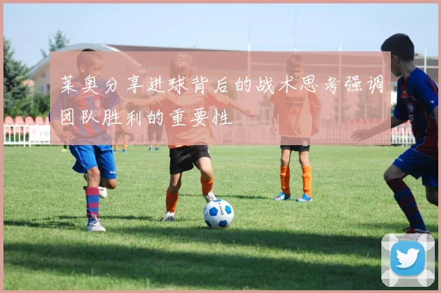莱奥分享进球背后的战术思考强调团队胜利的重要性