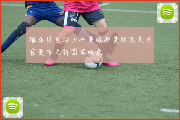 维尔贝克助力平曼城胜曼联完美收官曼市之行圆满结束