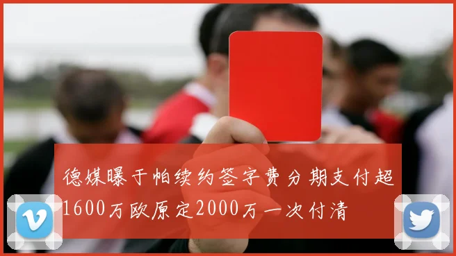 德媒曝于帕续约签字费分期支付超1600万欧原定2000万一次付清