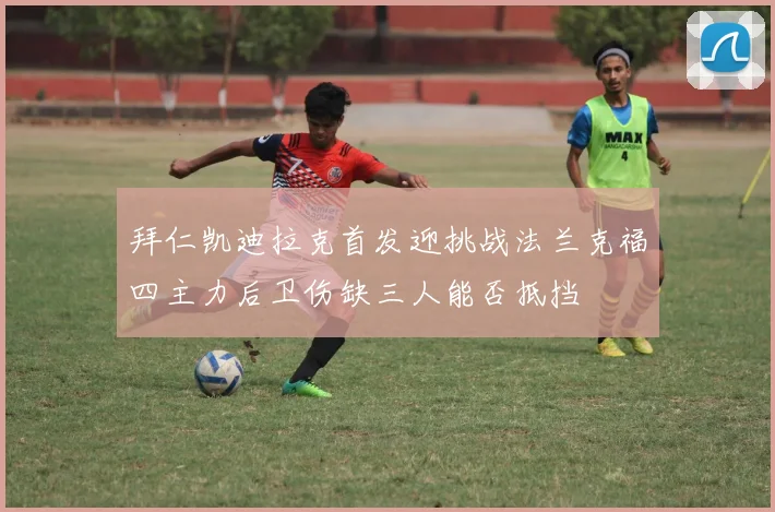 拜仁凯迪拉克首发迎挑战法兰克福四主力后卫伤缺三人能否抵挡