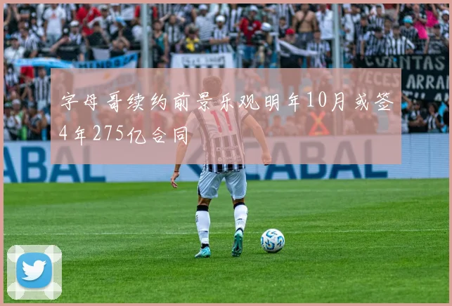 字母哥续约前景乐观明年10月或签4年275亿合同