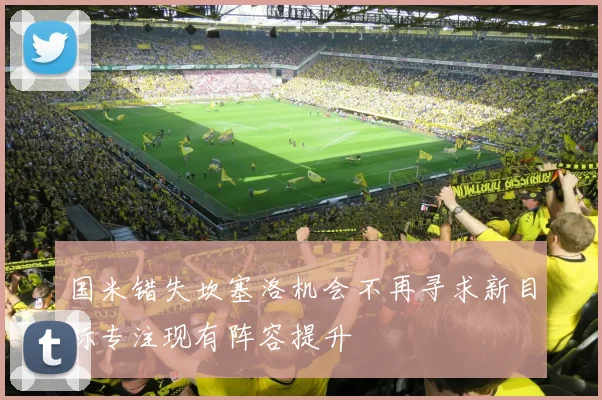 国米错失坎塞洛机会不再寻求新目标专注现有阵容提升