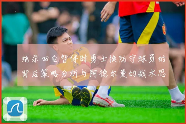 绝杀回合暂停时勇士换防守球员的背后策略分析与阿德尔曼的战术思考