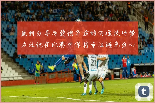 康利分享与爱德华兹的沟通技巧努力让他在比赛中保持专注避免分心