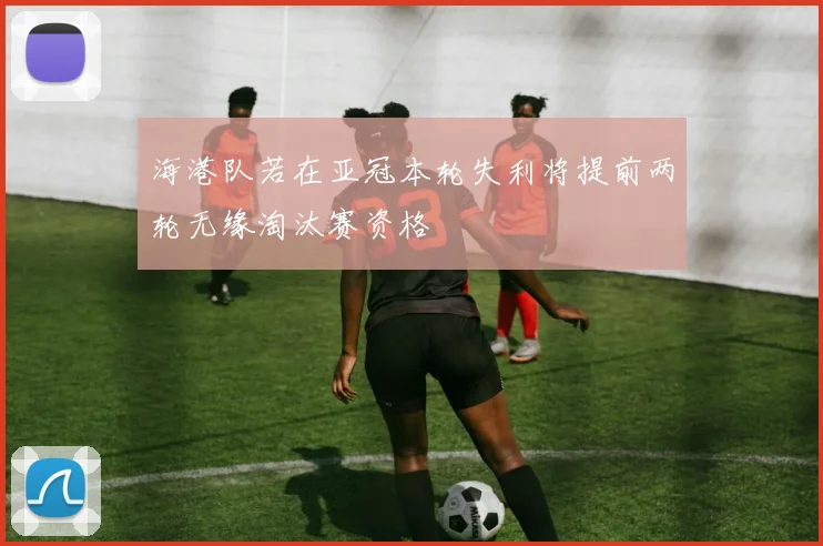 海港队若在亚冠本轮失利将提前两轮无缘淘汰赛资格