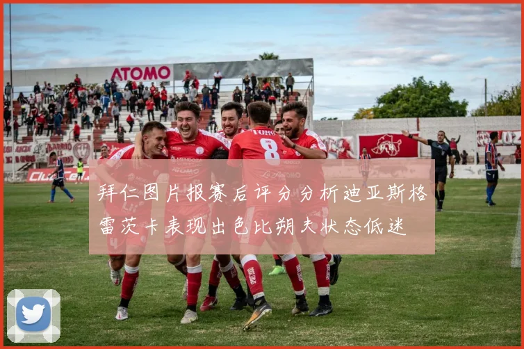 拜仁图片报赛后评分分析迪亚斯格雷茨卡表现出色比朔夫状态低迷