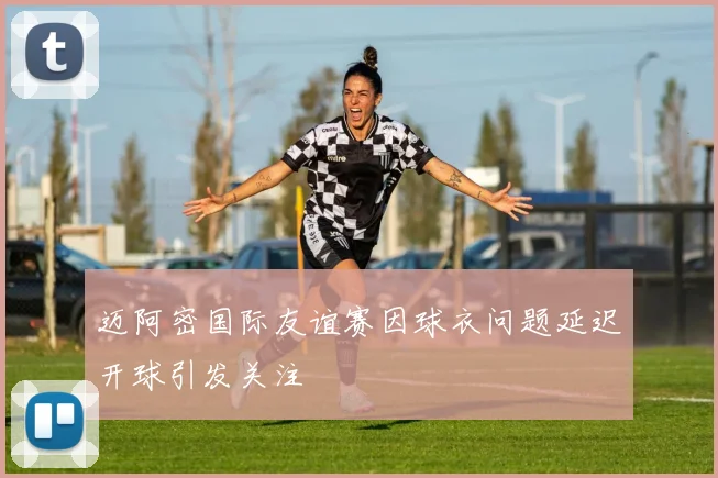 迈阿密国际友谊赛因球衣问题延迟开球引发关注