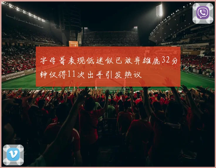 字母哥表现低迷似已放弃雄鹿32分钟仅得11次出手引发热议