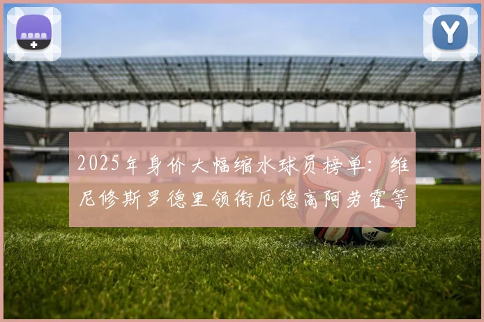 2025年身价大幅缩水球员榜单：维尼修斯罗德里领衔厄德高阿劳霍等人上榜