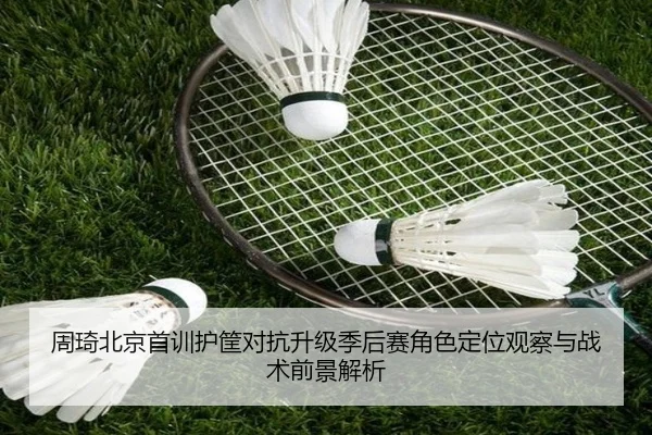 周琦北京首训护筐对抗升级季后赛角色定位观察与战术前景解析 | PGSoft